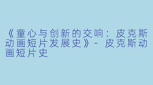 《童心与创新的交响：皮克斯动画短片发展史》-皮克斯动画短片史