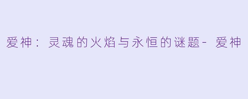 爱神：灵魂的火焰与永恒的谜题-爱神