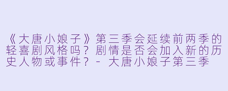 《大唐小娘子》第三季会延续前两季的轻喜剧风格吗?剧情是否会加入新的历史人物或事件?