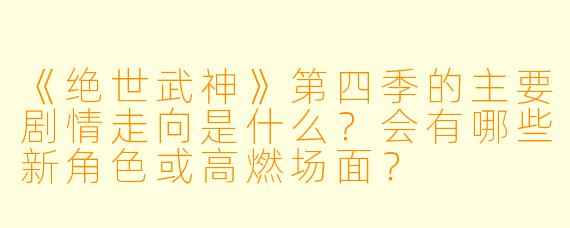 《绝世武神》第四季的主要剧情走向是什么?会有哪些新角色或高燃场面?