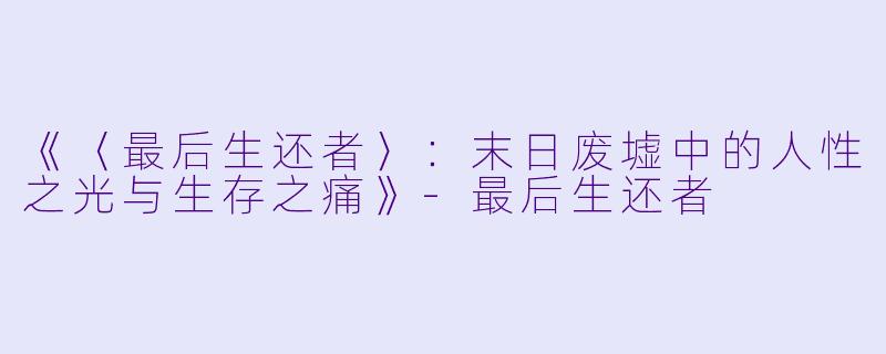 《〈最后生还者〉：末日废墟中的人性之光与生存之痛》-最后生还者