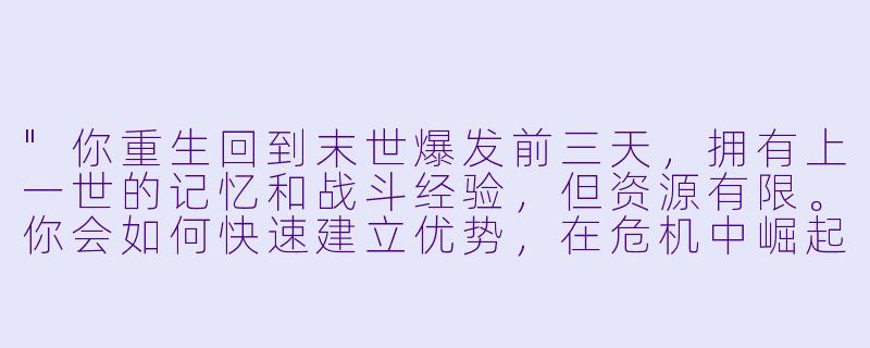 "你重生回到末世爆发前三天,拥有上一世的记忆和战斗经验,但资源有限。你会如何快速建立优势,在危机中崛起为一方大佬?"