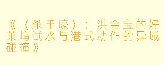 《〈杀手壕〉：洪金宝的好莱坞试水与港式动作的异域碰撞》