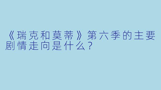《瑞克和莫蒂》第六季的主要剧情走向是什么？
