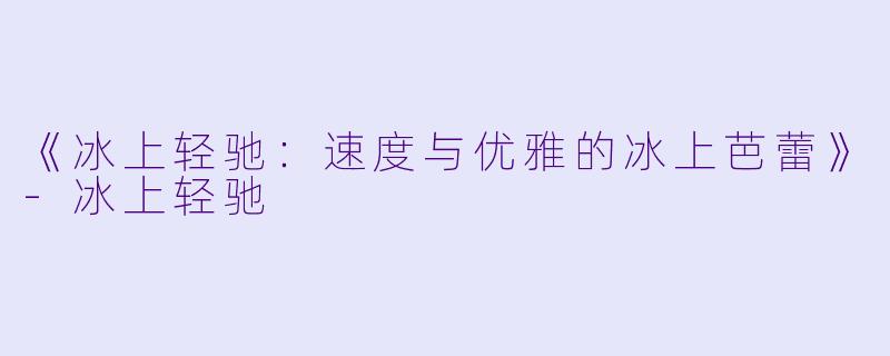 《冰上轻驰：速度与优雅的冰上芭蕾》