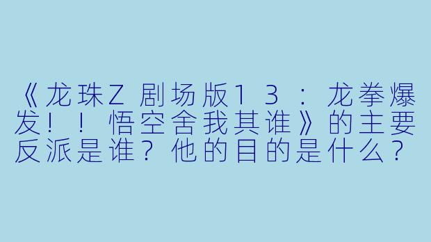 《龙珠Z剧场版13:龙拳爆发!!悟空舍我其谁》的主要反派是谁?他的目的是什么?