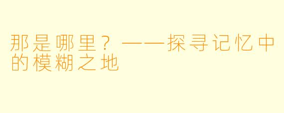 那是哪里？——探寻记忆中的模糊之地