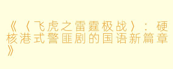 《〈飞虎之雷霆极战〉：硬核港式警匪剧的国语新篇章》