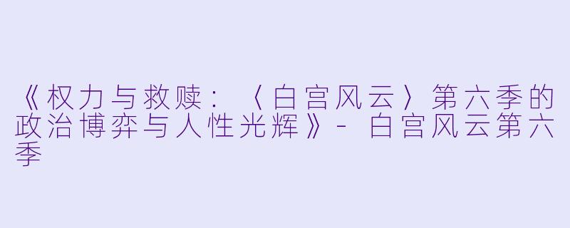 《权力与救赎：〈白宫风云〉第六季的政治博弈与人性光辉》-白宫风云第六季