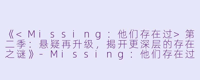 《<Missing：他们存在过>第二季：悬疑再升级，揭开更深层的存在之谜》-Missing：他们存在过第二季