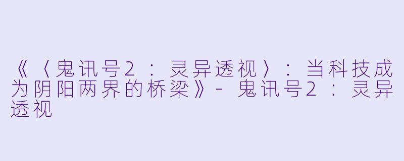 《〈鬼讯号2：灵异透视〉：当科技成为阴阳两界的桥梁》-鬼讯号2：灵异透视