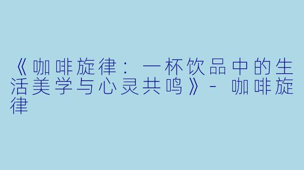 《咖啡旋律:一杯饮品中的生活美学与心灵共鸣》