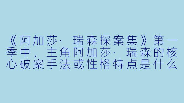《阿加莎·瑞森探案集》第一季中，主角阿加莎·瑞森的核心破案手法或性格特点是什么？-阿加莎·瑞森探案集第一季