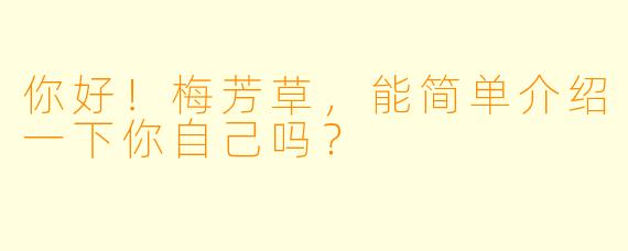 你好！梅芳草，能简单介绍一下你自己吗？