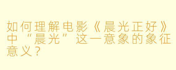 如何理解电影《晨光正好》中“晨光”这一意象的象征意义？