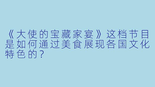 《大使的宝藏家宴》这档节目是如何通过美食展现各国文化特色的？
