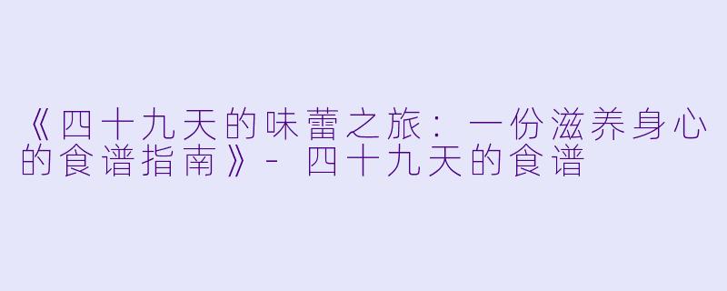 《四十九天的味蕾之旅：一份滋养身心的食谱指南》-四十九天的食谱