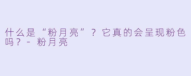 什么是“粉月亮”?它真的会呈现粉色吗?