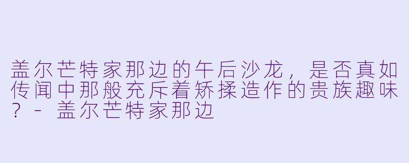 盖尔芒特家那边的午后沙龙，是否真如传闻中那般充斥着矫揉造作的贵族趣味？-盖尔芒特家那边