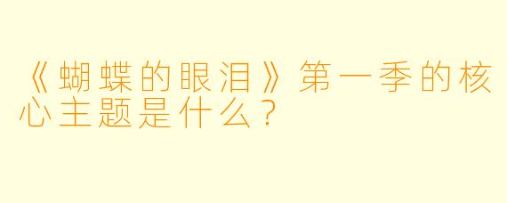 《蝴蝶的眼泪》第一季的核心主题是什么?