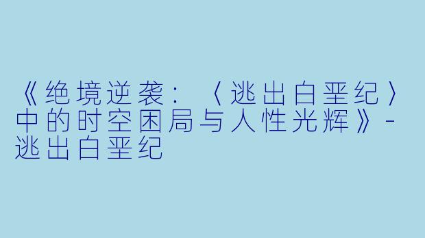 《绝境逆袭：〈逃出白垩纪〉中的时空困局与人性光辉》-逃出白垩纪