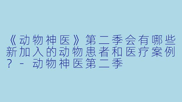 《动物神医》第二季会有哪些新加入的动物患者和医疗案例？