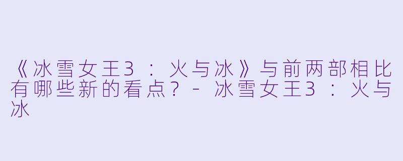 《冰雪女王3：火与冰》与前两部相比有哪些新的看点？-冰雪女王3：火与冰