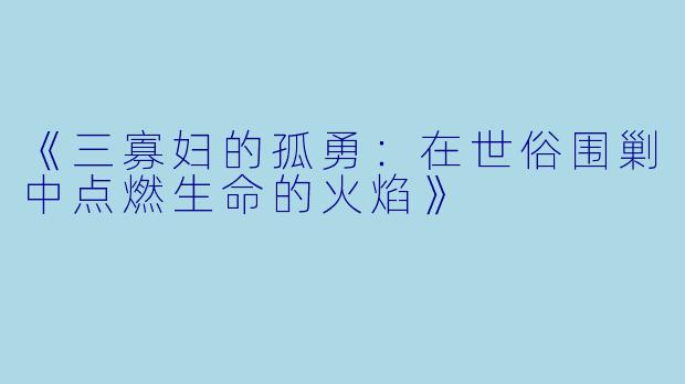 《三寡妇的孤勇：在世俗围剿中点燃生命的火焰》