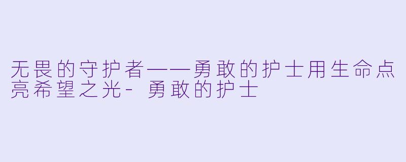 无畏的守护者——勇敢的护士用生命点亮希望之光-勇敢的护士