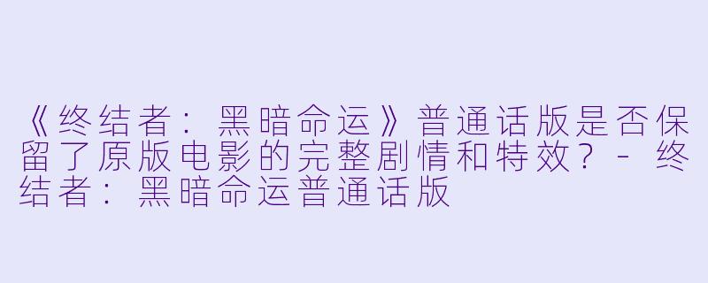 《终结者：黑暗命运》普通话版是否保留了原版电影的完整剧情和特效？-终结者：黑暗命运普通话版