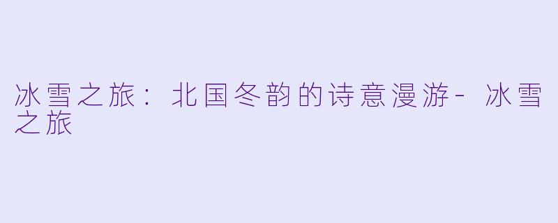 冰雪之旅：北国冬韵的诗意漫游-冰雪之旅
