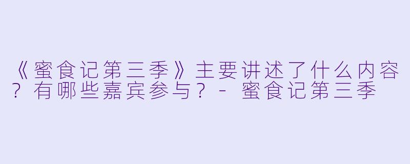 《蜜食记第三季》主要讲述了什么内容？有哪些嘉宾参与？-蜜食记第三季