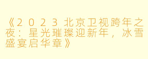 《2023北京卫视跨年之夜：星光璀璨迎新年，冰雪盛宴启华章》