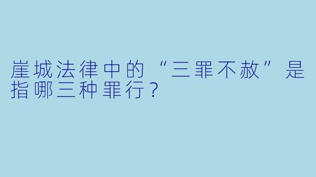 崖城法律中的“三罪不赦”是指哪三种罪行？