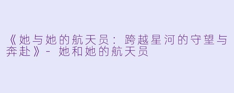 《她与她的航天员：跨越星河的守望与奔赴》-她和她的航天员