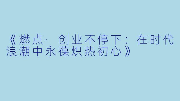 《燃点·创业不停下：在时代浪潮中永葆炽热初心》