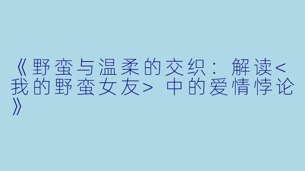 《野蛮与温柔的交织:解读<我的野蛮女友>中的爱情悖论》