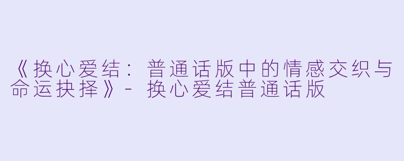 《换心爱结：普通话版中的情感交织与命运抉择》-换心爱结普通话版