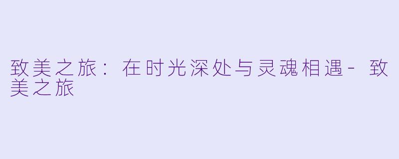 致美之旅:在时光深处与灵魂相遇