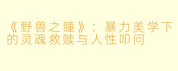 《野兽之瞳》：暴力美学下的灵魂救赎与人性叩问