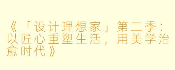 《「设计理想家」第二季：以匠心重塑生活，用美学治愈时代》