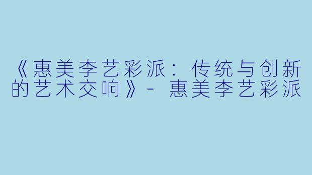 《惠美李艺彩派：传统与创新的艺术交响》-惠美李艺彩派