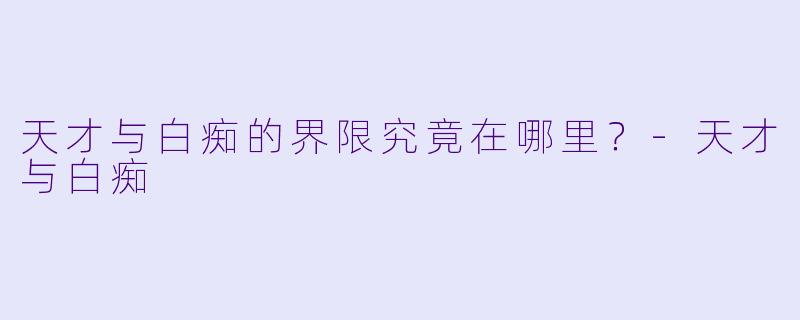 天才与白痴的界限究竟在哪里？