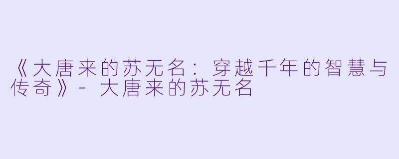 《大唐来的苏无名：穿越千年的智慧与传奇》-大唐来的苏无名