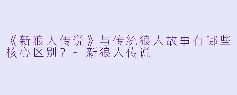 《新狼人传说》与传统狼人故事有哪些核心区别?