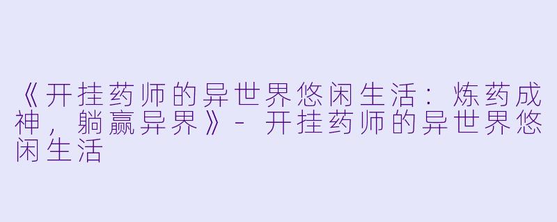 《开挂药师的异世界悠闲生活：炼药成神，躺赢异界》-开挂药师的异世界悠闲生活