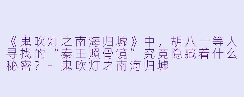 《鬼吹灯之南海归墟》中,胡八一等人寻找的“秦王照骨镜”究竟隐藏着什么秘密?