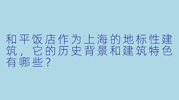 和平饭店作为上海的地标性建筑，它的历史背景和建筑特色有哪些？