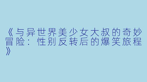 《与异世界美少女大叔的奇妙冒险：性别反转后的爆笑旅程》