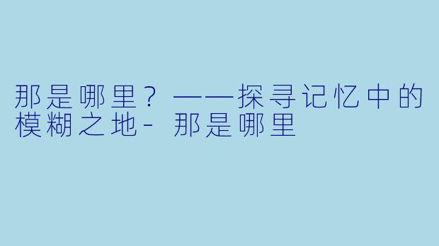 那是哪里？——探寻记忆中的模糊之地-那是哪里